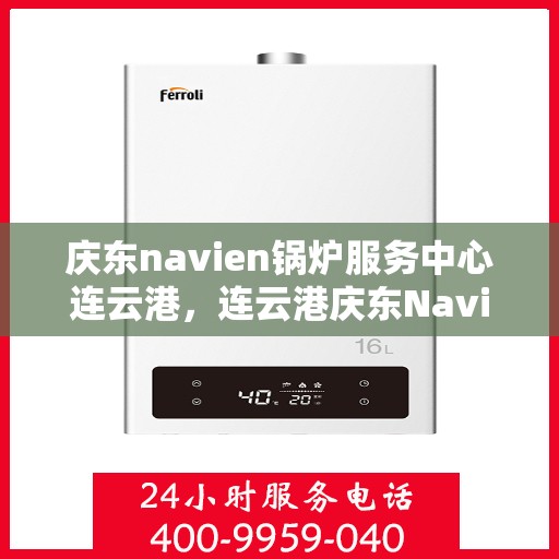 庆东navien锅炉服务中心连云港，连云港庆东Navien锅炉专业服务中心，高效维修与保养，为您的设备保驾护航