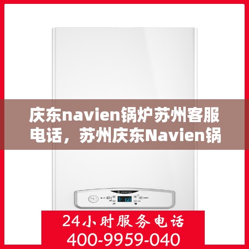 庆东navien锅炉苏州客服电话，苏州庆东Navien锅炉客服热线，专业解答与技术支持