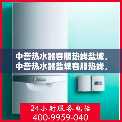 中誉热水器客服热线盐城，中誉热水器盐城客服热线，专业解答，温暖您的生活