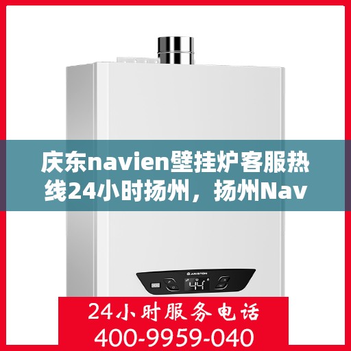 庆东navien壁挂炉客服热线24小时扬州，扬州Navien壁挂炉全天候客服热线，温暖服务不打烊