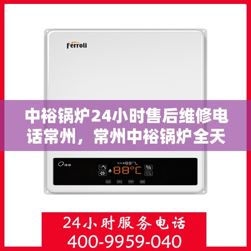 中裕锅炉24小时售后维修电话常州，常州中裕锅炉全天候售后维修服务热线