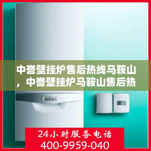 中誉壁挂炉售后热线马鞍山，中誉壁挂炉马鞍山售后热线专业服务，温暖您的生活