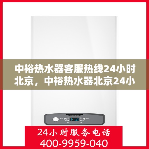 中裕热水器客服热线24小时北京，中裕热水器北京24小时客服热线全攻略