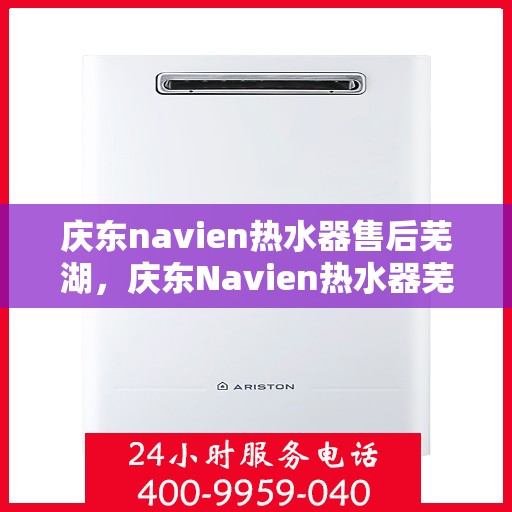 庆东navien热水器售后芜湖，庆东Navien热水器芜湖专业售后服务支持