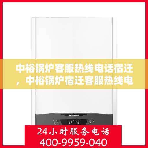 中裕锅炉客服热线电话宿迁，中裕锅炉宿迁客服热线电话全解析