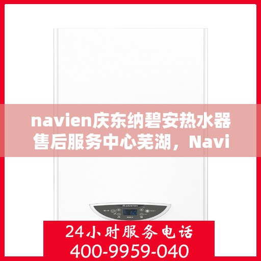 navien庆东纳碧安热水器售后服务中心芜湖，Navien庆东纳碧安热水器售后服务中心落户芜湖，专业维修与贴心服务