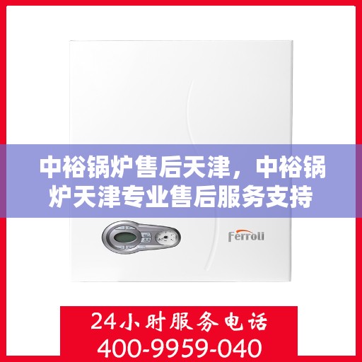 中裕锅炉售后天津，中裕锅炉天津专业售后服务支持