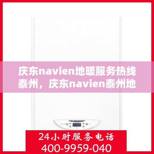 庆东navien地暖服务热线泰州，庆东navien泰州地暖服务热线——专业解决您的温暖需求