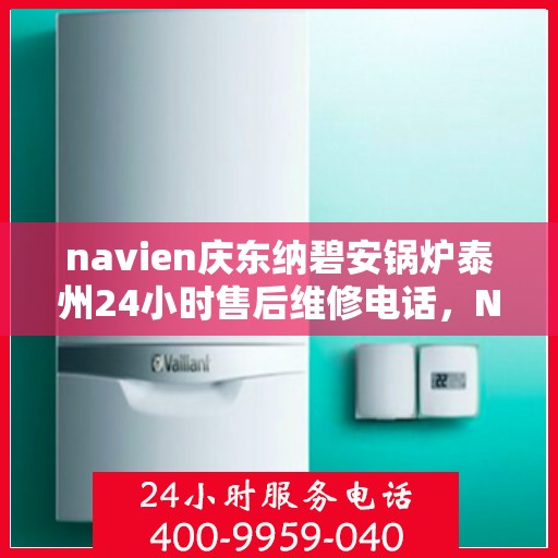 navien庆东纳碧安锅炉泰州24小时售后维修电话，Navien庆东纳碧安锅炉泰州全天候售后维修服务热线