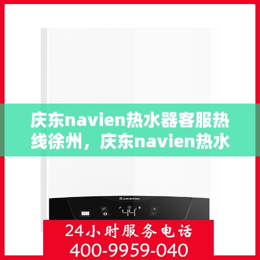 庆东navien热水器客服热线徐州，庆东navien热水器徐州客服热线详解