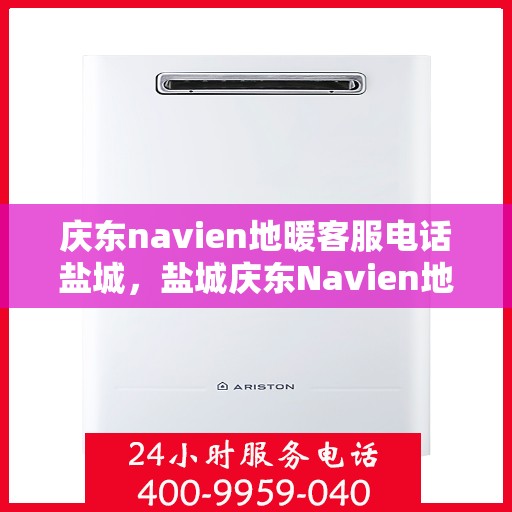 庆东navien地暖客服电话盐城，盐城庆东Navien地暖客服热线——解决您的地暖问题