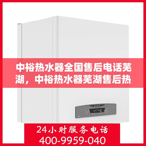 中裕热水器全国售后电话芜湖，中裕热水器芜湖售后热线及全国售后服务电话汇总
