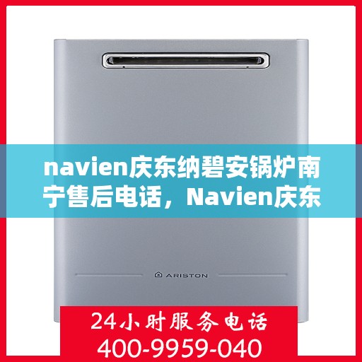 navien庆东纳碧安锅炉南宁售后电话，Navien庆东纳碧安锅炉南宁售后服务热线及电话详解