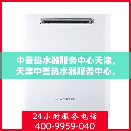 中誉热水器服务中心天津，天津中誉热水器服务中心，专业维修与优质服务之选