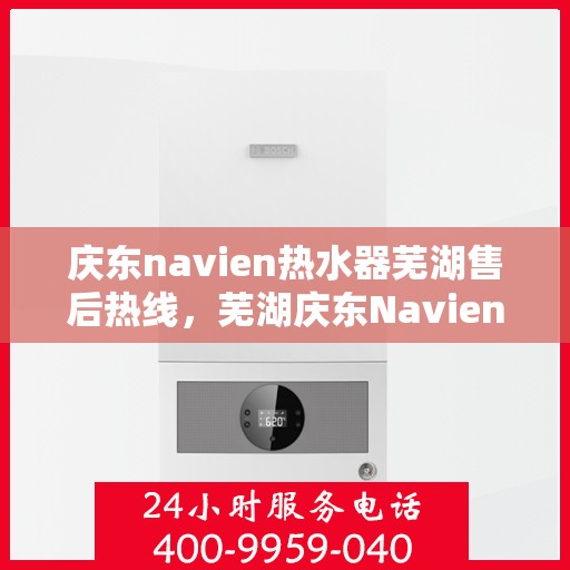 庆东navien热水器芜湖售后热线，芜湖庆东Navien热水器售后热线及服务指南
