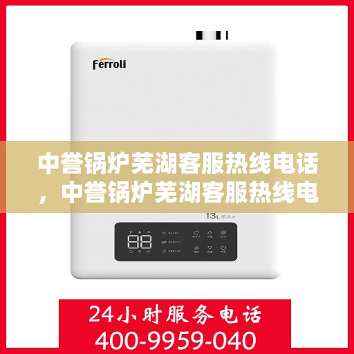 中誉锅炉芜湖客服热线电话，中誉锅炉芜湖客服热线电话全攻略，一站式解决方案，贴心服务就在您身边