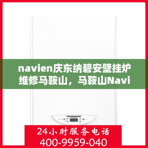 navien庆东纳碧安壁挂炉维修马鞍山，马鞍山Navien庆东纳碧安壁挂炉专业维修服务