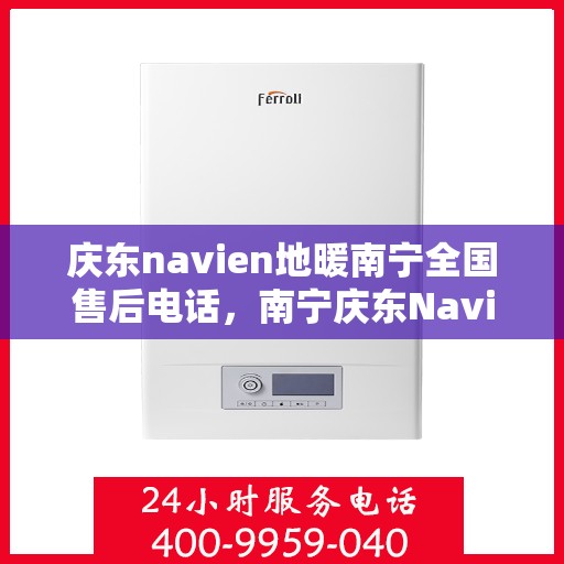 庆东navien地暖南宁全国售后电话，南宁庆东Navien地暖全国售后电话及维修服务指南