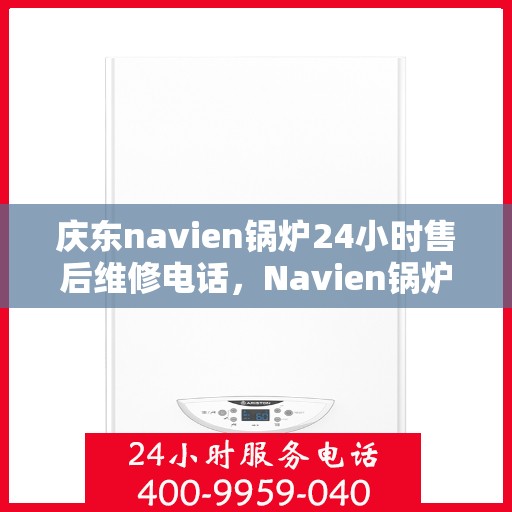 庆东navien锅炉24小时售后维修电话，Navien锅炉全天候售后维修热线，24小时专业响应服务