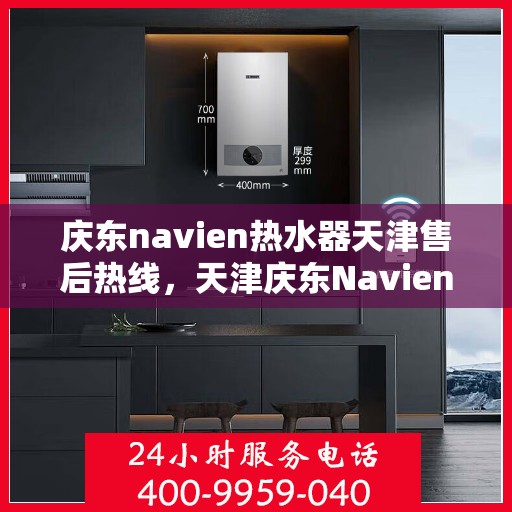 庆东navien热水器天津售后热线，天津庆东Navien热水器售后服务热线及支持详情