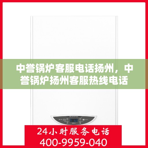 中誉锅炉客服电话扬州，中誉锅炉扬州客服热线电话