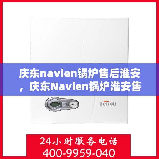 庆东navien锅炉售后淮安，庆东Navien锅炉淮安售后服务中心，专业维修与保养，为您的锅炉保驾护航