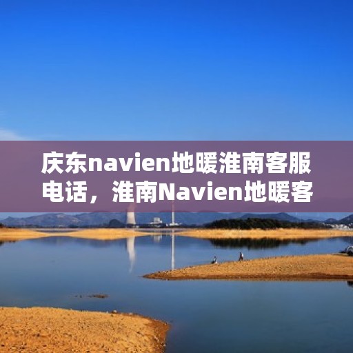 庆东navien地暖淮南客服电话，淮南Navien地暖客服热线，专业解答与售后支持。