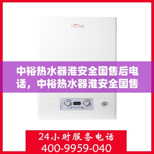 中裕热水器淮安全国售后电话，中裕热水器淮安全国售后热线电话及维修服务解析