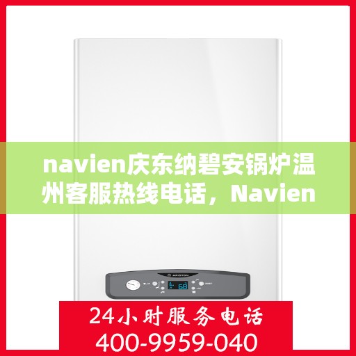 navien庆东纳碧安锅炉温州客服热线电话，Navien庆东纳碧安锅炉温州客服热线电话全攻略，专业解答您的锅炉问题！