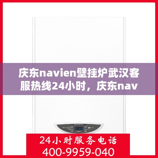 庆东navien壁挂炉武汉客服热线24小时，庆东navien壁挂炉武汉全天候客服热线，贴心服务随时在线