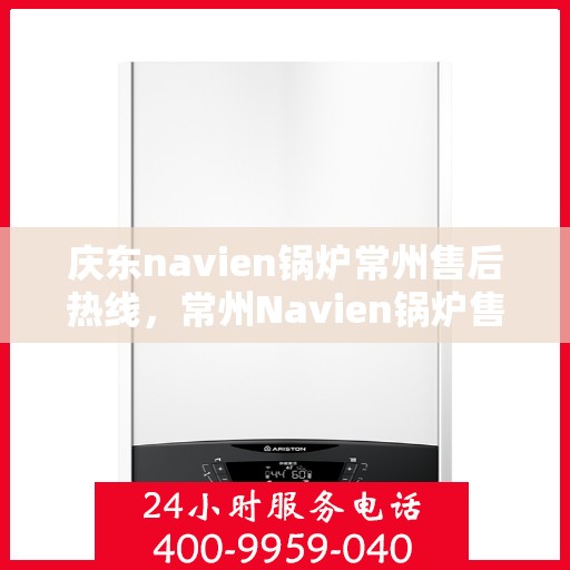 庆东navien锅炉常州售后热线，常州Navien锅炉售后热线，专业服务，品质保障——庆东锅炉售后支持中心