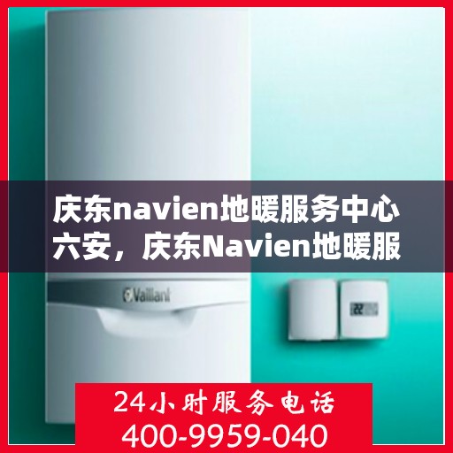 庆东navien地暖服务中心六安，庆东Navien地暖服务中心落户六安，专业地暖服务，温暖您的生活