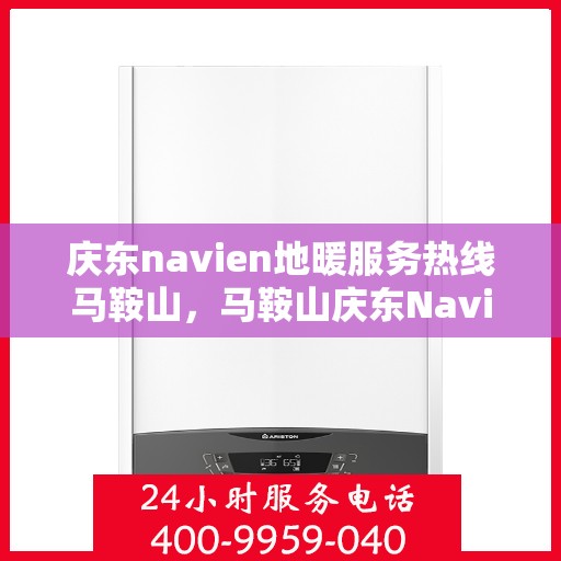 庆东navien地暖服务热线马鞍山，马鞍山庆东Navien地暖服务热线详解