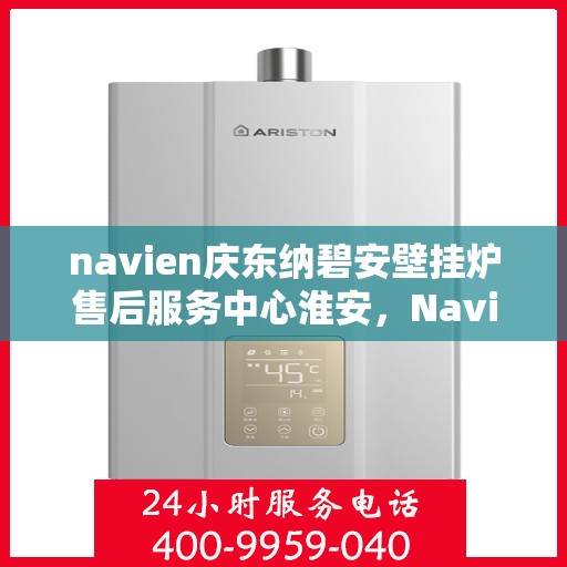 navien庆东纳碧安壁挂炉售后服务中心淮安，Navien庆东纳碧安壁挂炉淮安售后服务中心，专业维修与贴心服务