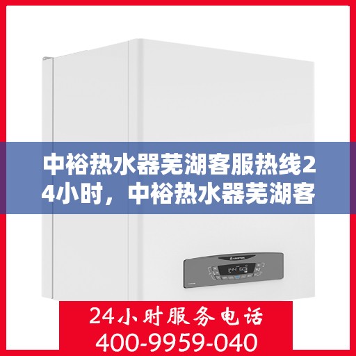 中裕热水器芜湖客服热线24小时，中裕热水器芜湖客服热线全天候服务，温暖您的每一刻