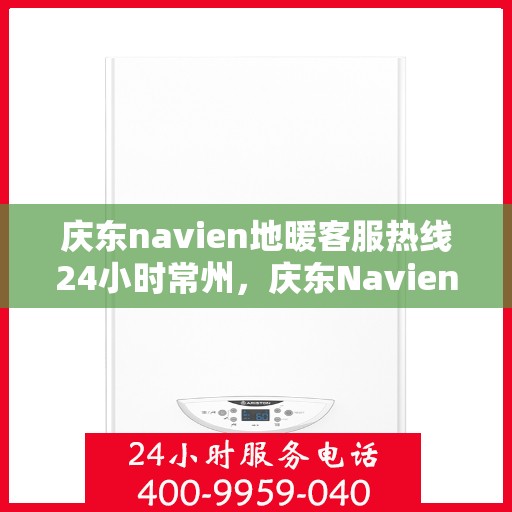 庆东navien地暖客服热线24小时常州，庆东Navien地暖常州客服热线全天候服务，温暖无忧