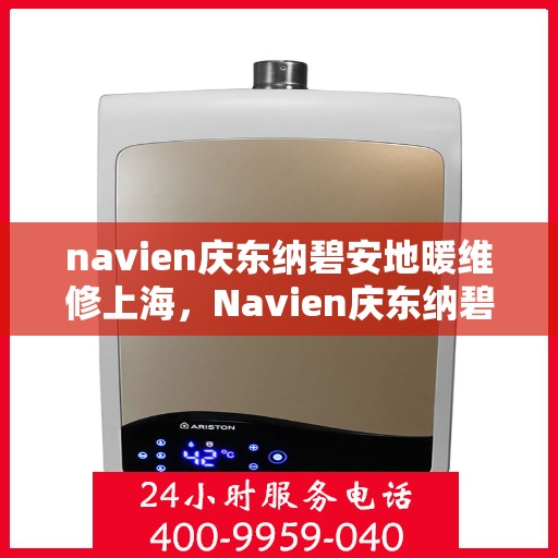 navien庆东纳碧安地暖维修上海，Navien庆东纳碧安地暖上海维修专家，专业解决地暖故障，保障温暖居家