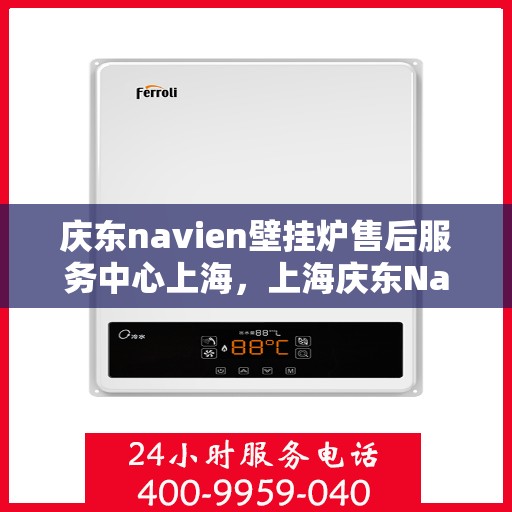 庆东navien壁挂炉售后服务中心上海，上海庆东Navien壁挂炉售后服务中心，专业维修，贴心服务