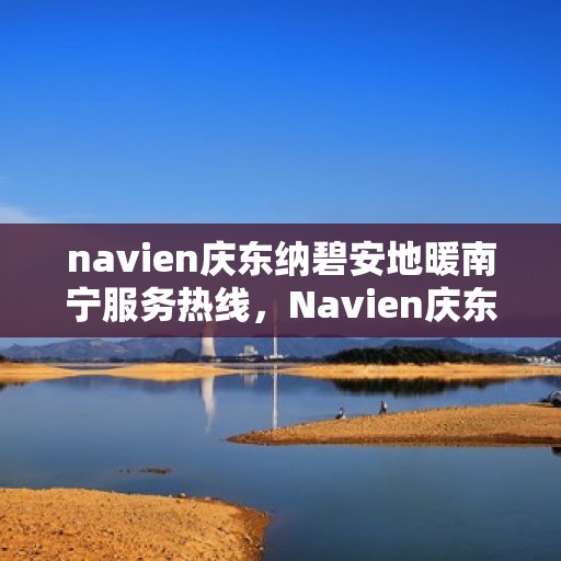 navien庆东纳碧安地暖南宁服务热线，Navien庆东纳碧安地暖南宁服务热线，专业温暖您的生活