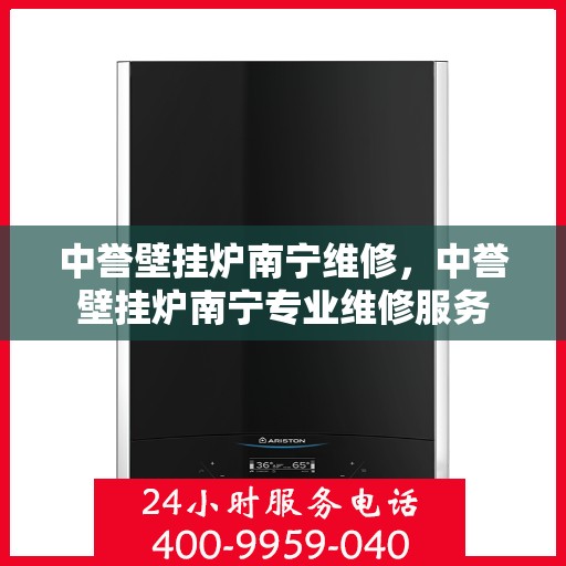 中誉壁挂炉南宁维修，中誉壁挂炉南宁专业维修服务