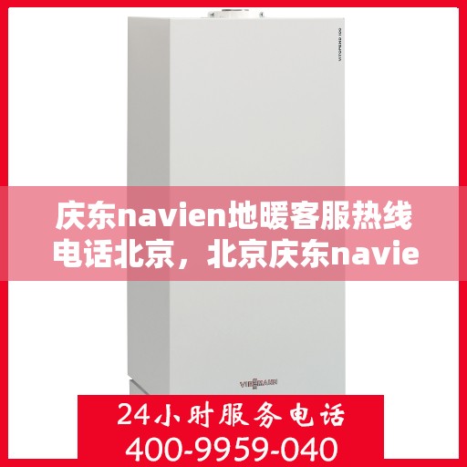 庆东navien地暖客服热线电话北京，北京庆东navien地暖客服热线电话官方咨询专线