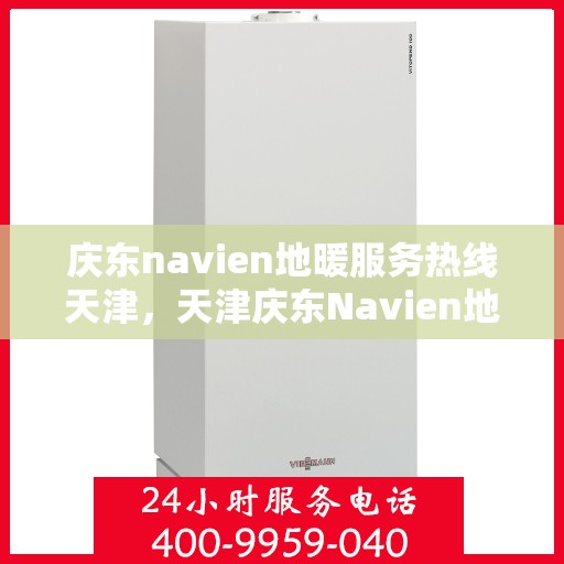 庆东navien地暖服务热线天津，天津庆东Navien地暖服务热线全面解析