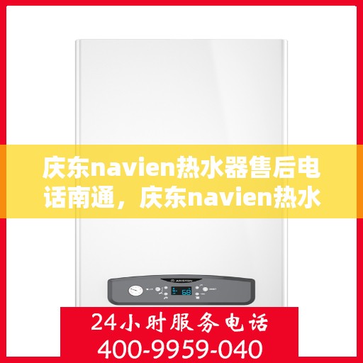 庆东navien热水器售后电话南通，庆东navien热水器南通售后专线，专业维修与贴心服务