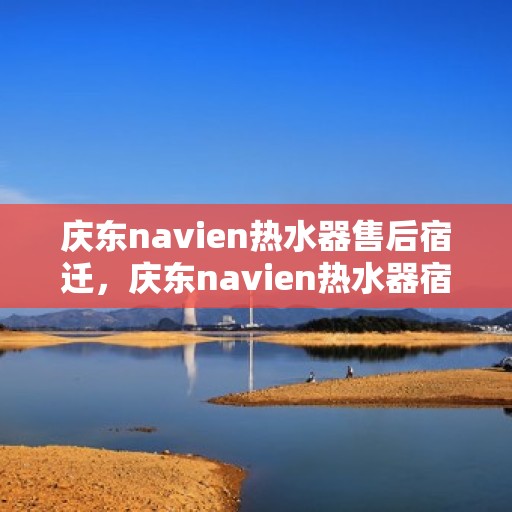 庆东navien热水器售后宿迁，庆东navien热水器宿迁售后服务中心，专业维修与保养服务