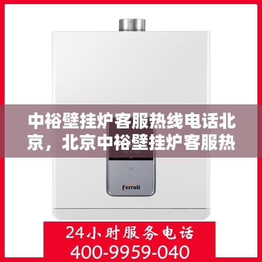 中裕壁挂炉客服热线电话北京，北京中裕壁挂炉客服热线电话及售后服务解析