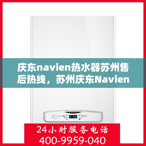 庆东navien热水器苏州售后热线，苏州庆东Navien热水器售后热线及维修服务指南