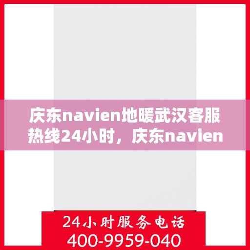 庆东navien地暖武汉客服热线24小时，庆东navien地暖武汉全天候客服热线，温暖服务不打烊