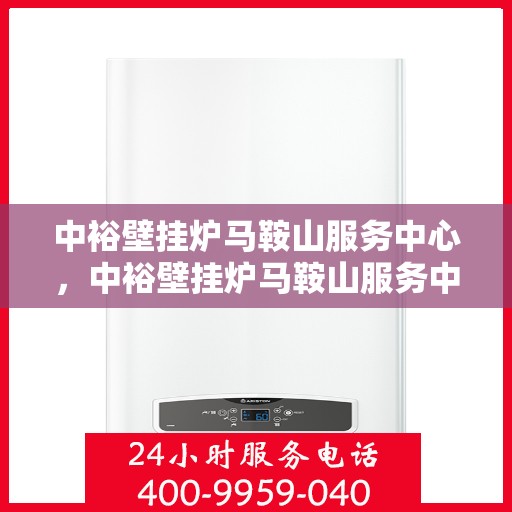 中裕壁挂炉马鞍山服务中心，中裕壁挂炉马鞍山服务中心，专业维修与优质服务并行
