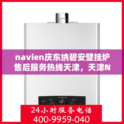 navien庆东纳碧安壁挂炉售后服务热线天津，天津Navien庆东纳碧安壁挂炉售后服务热线及维修支持专业服务