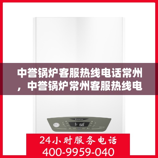 中誉锅炉客服热线电话常州，中誉锅炉常州客服热线电话全解析